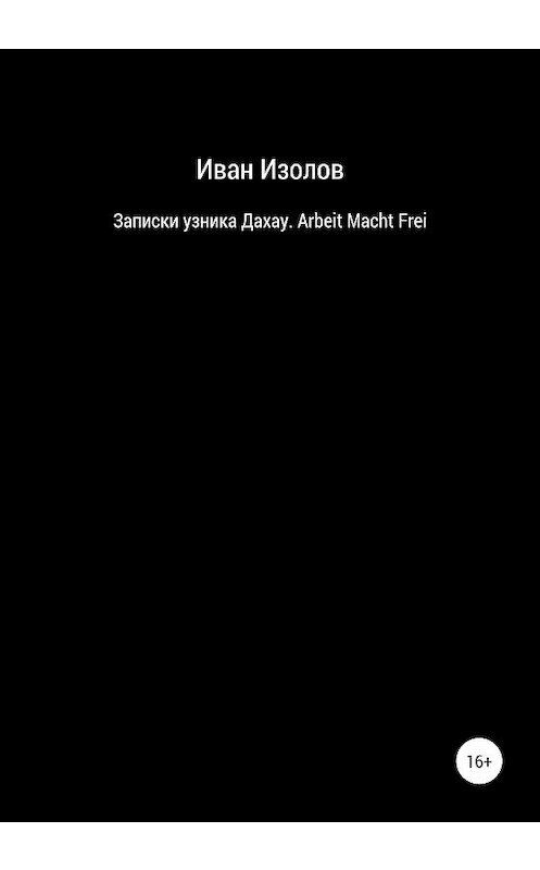Обложка книги «Записки узника Дахау. Arbeit Macht Frei» автора Ивана Изолова издание 2020 года.