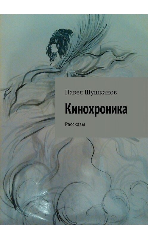 Обложка книги «Кинохроника. Рассказы» автора Павела Шушканова. ISBN 9785449813749.