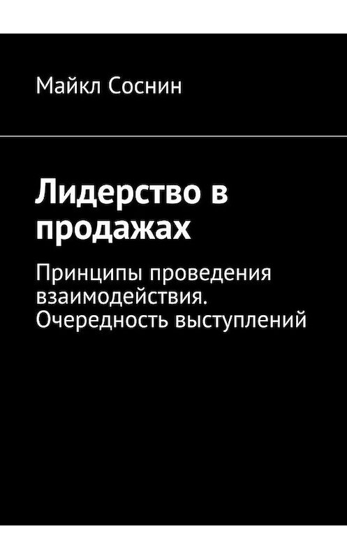 Обложка книги «Лидерство в продажах. Принципы проведения взаимодействия. Очередность выступлений» автора Майкла Соснина. ISBN 9785448378515.