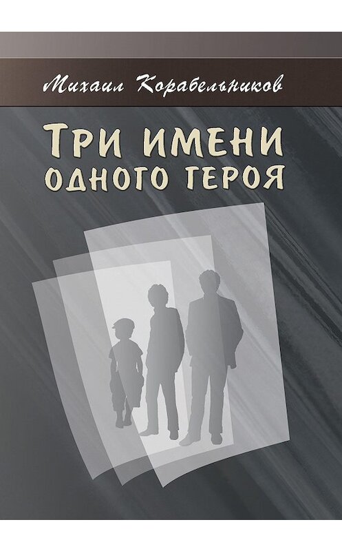 Обложка книги «Три имени одного героя» автора Михаила Корабельникова издание 2016 года. ISBN 9785000392263.