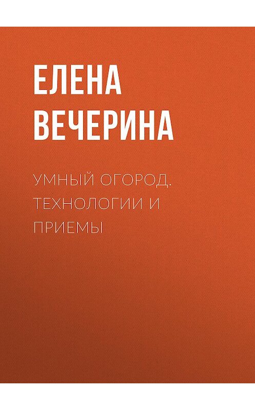 Обложка книги «Умный огород. Технологии и приемы» автора Елены Вечерины.
