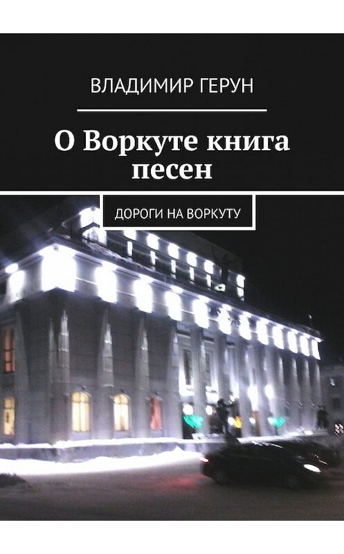 Обложка книги «О Воркуте книга песен. Дороги на Воркуту» автора Владимира Геруна. ISBN 9785449638021.