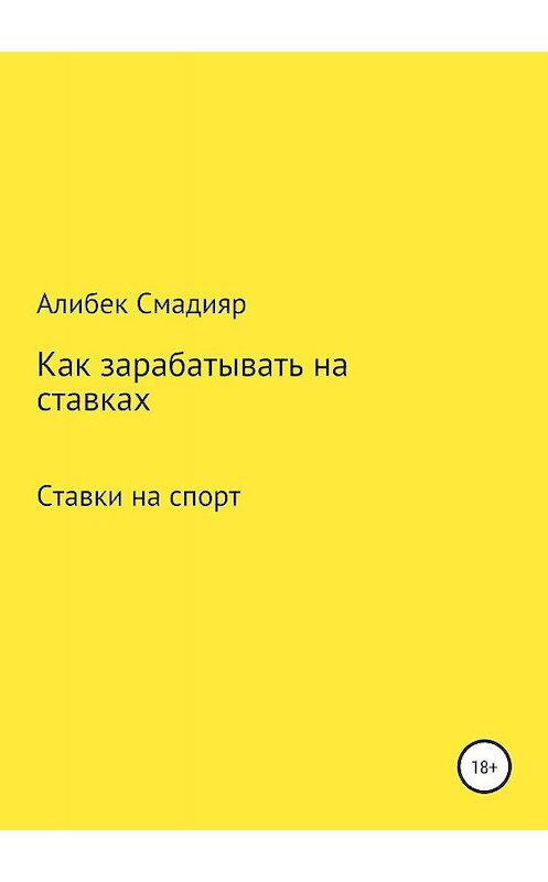 Обложка книги «Как зарабатывать на ставках» автора Алибека Смадияра издание 2018 года.