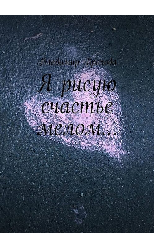 Обложка книги «Я рисую счастье мелом…» автора Владимир Проходы. ISBN 9785449397898.