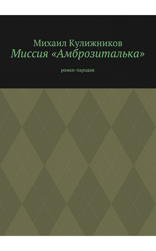 Обложка книги «Миссия «Амброзиталька». Роман-пародия» автора Михаила Кулижникова. ISBN 9785447494285.