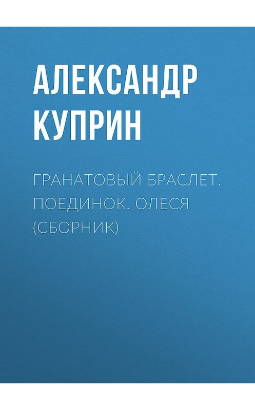 Обложка книги «Гранатовый браслет. Поединок. Олеся (сборник)» автора Александра Куприна издание 2018 года. ISBN 9785171062828.