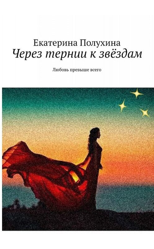 Обложка книги «Через тернии к звёздам. Любовь превыше всего» автора Екатериной Полухины. ISBN 9785449662255.