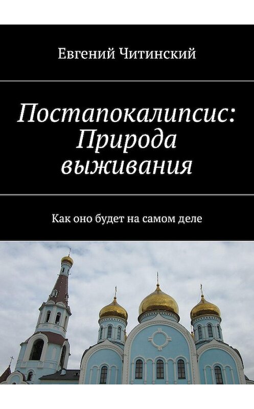 Обложка книги «Постапокалипсис: Природа выживания. Как оно будет на самом деле» автора Евгеного Читинския. ISBN 9785447427719.