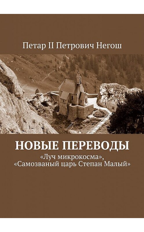 Обложка книги «Новые переводы. «Луч микрокосма», «Самозваный царь Степан Малый»» автора Петар Ii Негоша. ISBN 9785449071156.