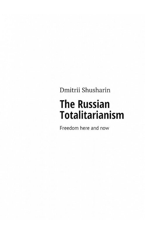 Обложка книги «The Russian Totalitarianism. Freedom here and now» автора Dmitrii Shusharin. ISBN 9785449069030.