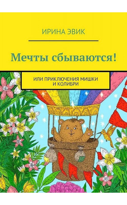 Обложка книги «Мечты сбываются! Или приключения мишки и колибри» автора Ириной Эвик. ISBN 9785005044020.