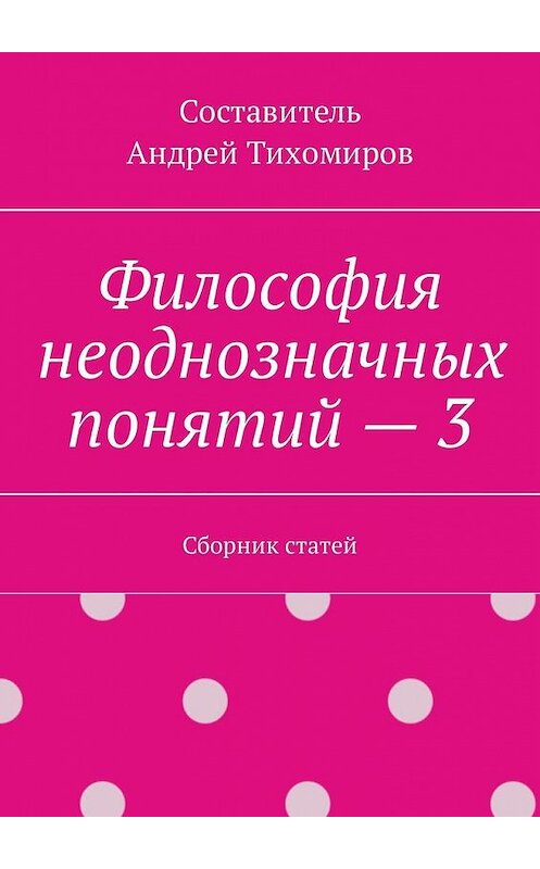 Обложка книги «Философия неоднозначных понятий – 3. Сборник статей» автора Андрея Тихомирова. ISBN 9785449305008.