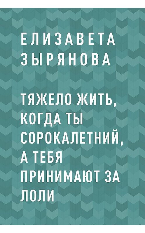 Обложка книги «Тяжело жить, когда ты сорокалетний, а тебя принимают за лоли» автора Елизавети Зыряновы.