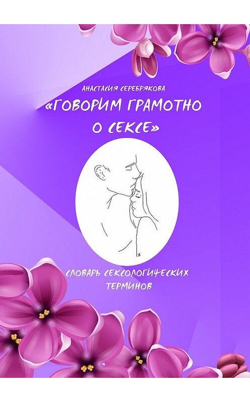 Обложка книги «Говорим грамотно о сексе. Словарь сексологических терминов» автора Анастасии Серебряковы. ISBN 9785449857286.