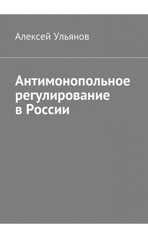 Обложка книги «Антимонопольное регулирование в России» автора Алексея Ульянова. ISBN 9785449058829.