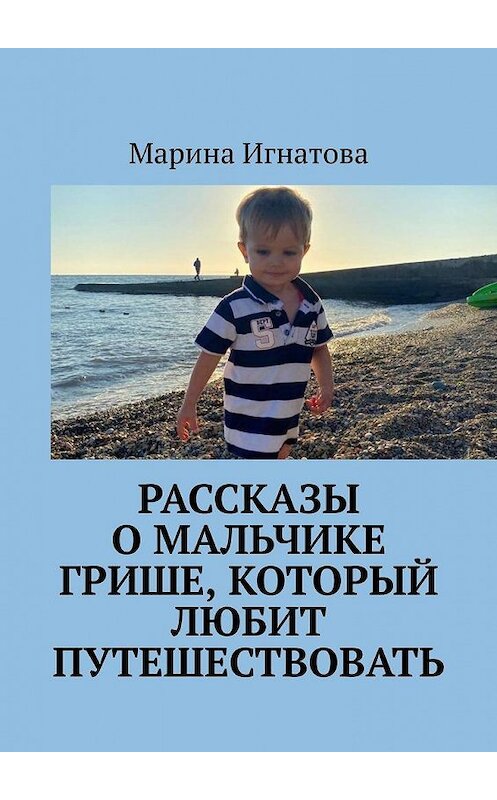 Обложка книги «Рассказы о мальчике Грише, который любит путешествовать» автора Мариной Игнатовы. ISBN 9785005157348.