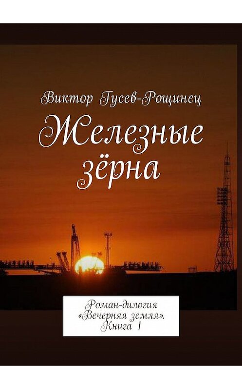 Обложка книги «Железные зерна. Роман-дилогия «Вечерняя земля». Книга 1» автора Виктора Гусев-Рощинеца. ISBN 9785447474850.