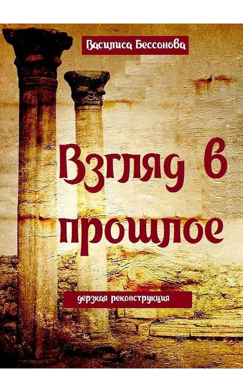 Обложка книги «Взгляд в прошлое. Дерзкая реконструкция» автора Василиси Бессоновы. ISBN 9785447419615.