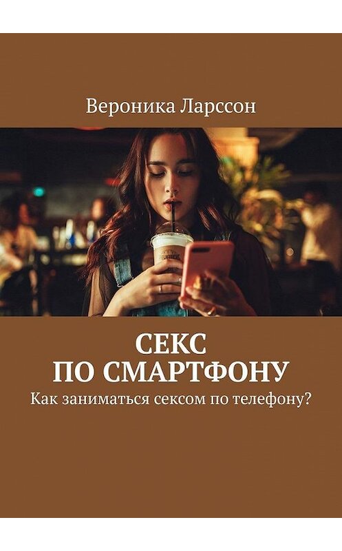 Обложка книги «Секс по смартфону. Как заниматься сексом по телефону?» автора Вероники Ларссона. ISBN 9785449877406.