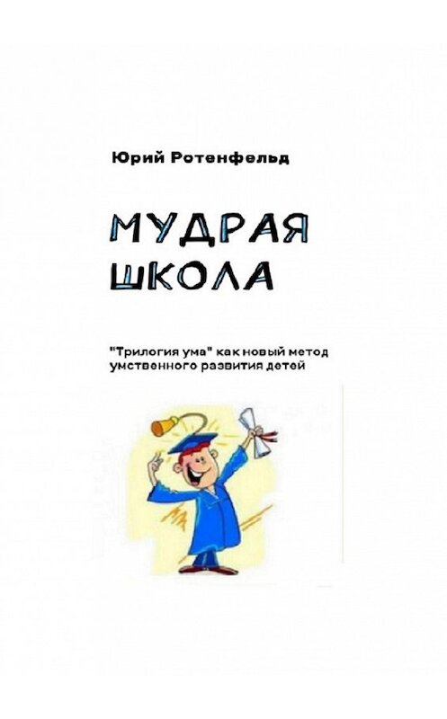 Обложка книги «Мудрая школа. «Трилогия ума» как новый метод умственного развития детей» автора Юрия Ротенфельда. ISBN 9785449029850.