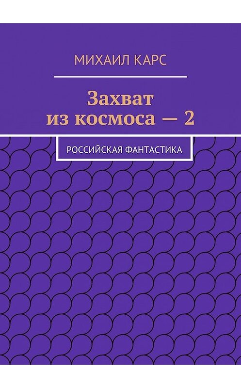 Обложка книги «Захват из космоса – 2. Российская фантастика» автора Михаила Карса. ISBN 9785447484095.