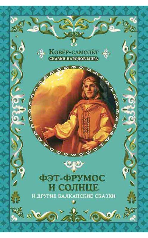 Обложка книги «Фэт-Фрумос и солнце и другие балканские сказки» автора Народное Творчество (фольклор) издание 2017 года. ISBN 9786171237902.