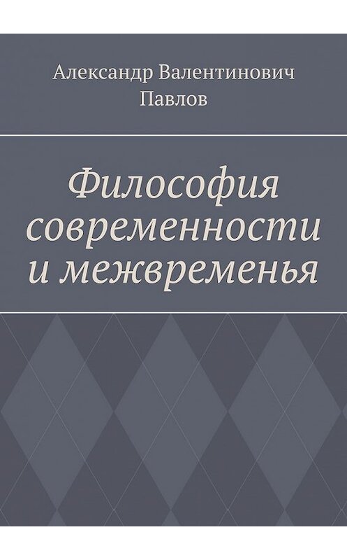 Обложка книги «Философия современности и межвременья. Издание 3-е, исправленное и дополненное» автора Александра Павлова. ISBN 9785449345851.