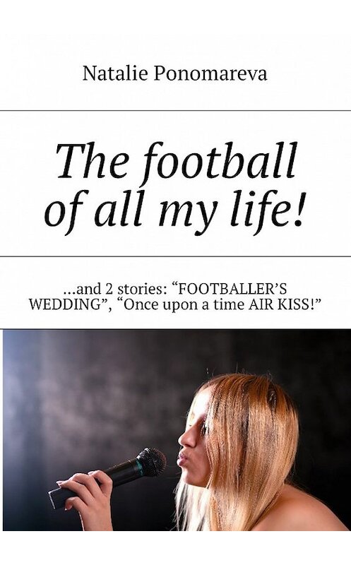 Обложка книги «The football of all my life! …and 2 stories: «Footballer's wedding», «Once upon a time air kiss!»» автора Natalie Ponomareva. ISBN 9785448576218.