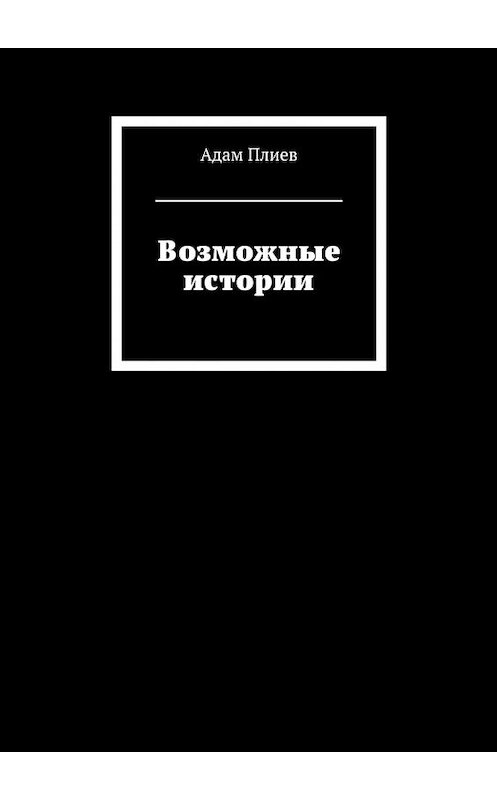 Обложка книги «Возможные истории» автора Адама Плиева. ISBN 9785448559259.