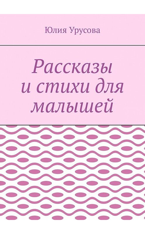 Обложка книги «Рассказы и стихи для малышей» автора Юлии Урусовы. ISBN 9785448387180.