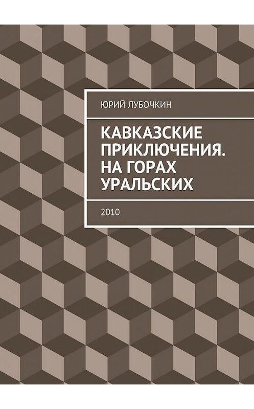 Обложка книги «Кавказские приключения. На горах Уральских. 2010» автора Юрия Лубочкина. ISBN 9785448331282.