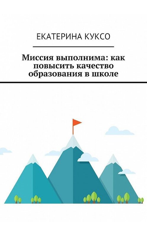 Обложка книги «Миссия выполнима: как повысить качество образования в школе» автора Екатериной Куксо. ISBN 9785448312977.