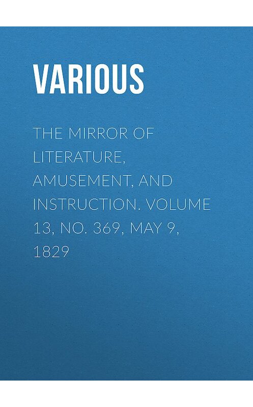 Обложка книги «The Mirror of Literature, Amusement, and Instruction. Volume 13, No. 369, May 9, 1829» автора Various.