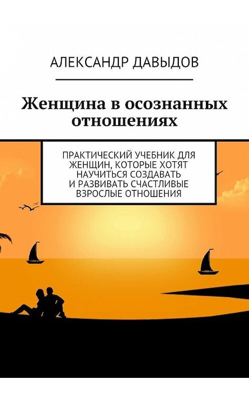 Обложка книги «Женщина в осознанных отношениях. Практический учебник для женщин, которые хотят научиться создавать и развивать счастливые взрослые отношения» автора Александра Давыдова. ISBN 9785448368837.