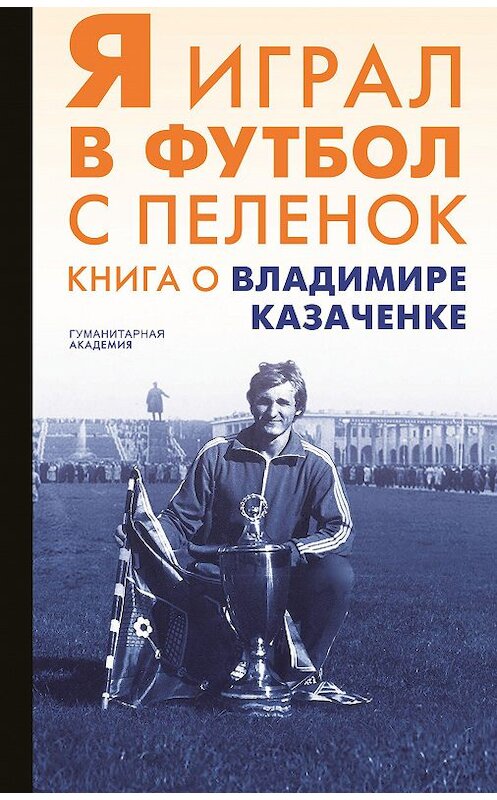 Обложка книги «Я играл в футбол с пеленок. Книга о Владимире Казаченке» автора Сборника издание 2019 года. ISBN 9785937621573.