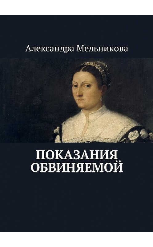 Обложка книги «Показания обвиняемой» автора Александры Мельниковы. ISBN 9785449039200.
