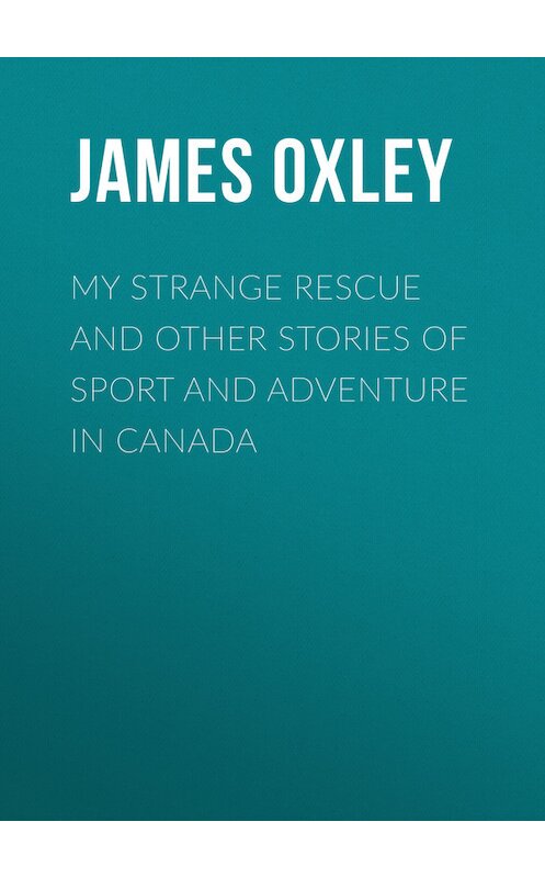 Обложка книги «My Strange Rescue and other stories of Sport and Adventure in Canada» автора James Oxley.