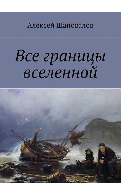 Обложка книги «Все границы вселенной» автора Алексея Шаповалова. ISBN 9785447409944.