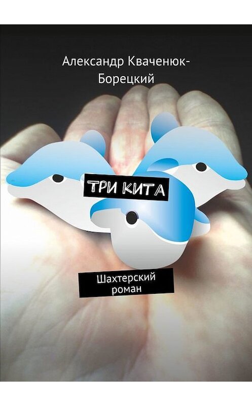 Обложка книги «Три кита. Шахтерский роман» автора Александра Кваченюк-Борецкия. ISBN 9785447447052.