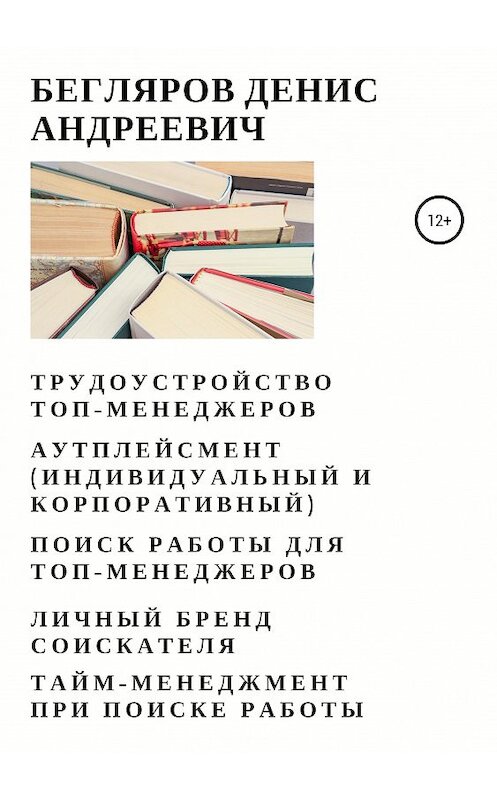 Обложка книги «Трудоустройство топ-менеджеров. Аутплейсмент (индивидуальный и корпоративный). Поиск работы для топ-менеджеров. Личный бренд соискателя. Тайм-менеджмент при поиске работы» автора Дениса Беглярова издание 2019 года.