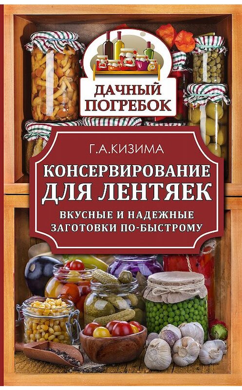 Обложка книги «Консервирование для лентяек. Вкусные и надежные заготовки по-быстрому» автора Галиной Кизимы издание 2015 года. ISBN 9785170914111.