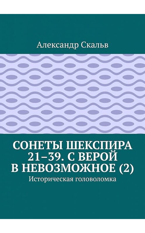 Обложка книги «Сонеты Шекспира 21–39. С верой в невозможное (2). Историческая головоломка» автора Александра Скальва. ISBN 9785449643315.