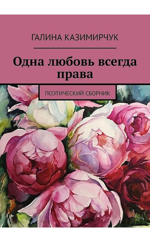 Обложка книги «Одна любовь всегда права. Поэтический сборник» автора Галиной Казимирчук. ISBN 9785005130976.