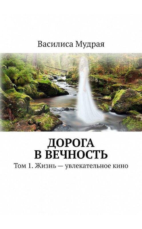 Обложка книги «Дорога в Вечность. Том 1. Жизнь – увлекательное кино» автора Василиси Мудрая. ISBN 9785005173225.