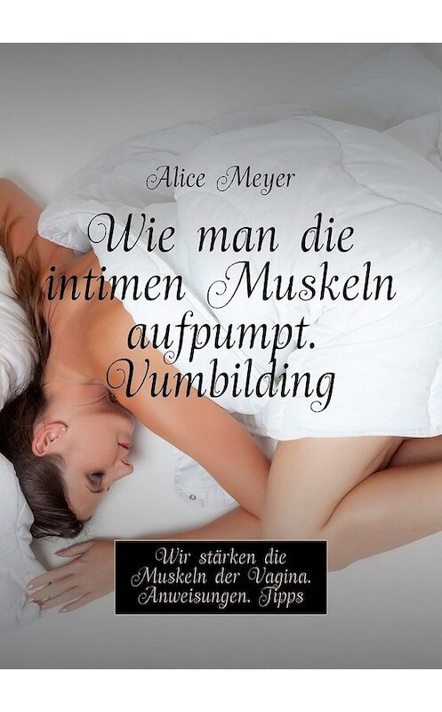 Обложка книги «Wie man die intimen Muskeln aufpumpt. Vumbilding. Wir stärken die Muskeln der Vagina. Anweisungen. Tipps» автора Alice Meyer. ISBN 9785449308016.