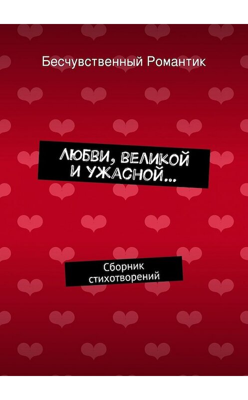 Обложка книги «Любви, великой и ужасной… Сборник стихотворений» автора Бесчувственного Романтика. ISBN 9785447444211.