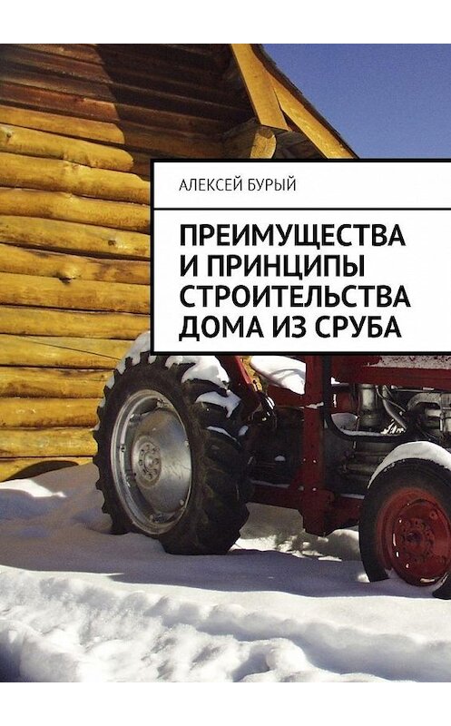 Обложка книги «Преимущества и принципы строительства дома из сруба» автора Алексея Бурый. ISBN 9785449008657.