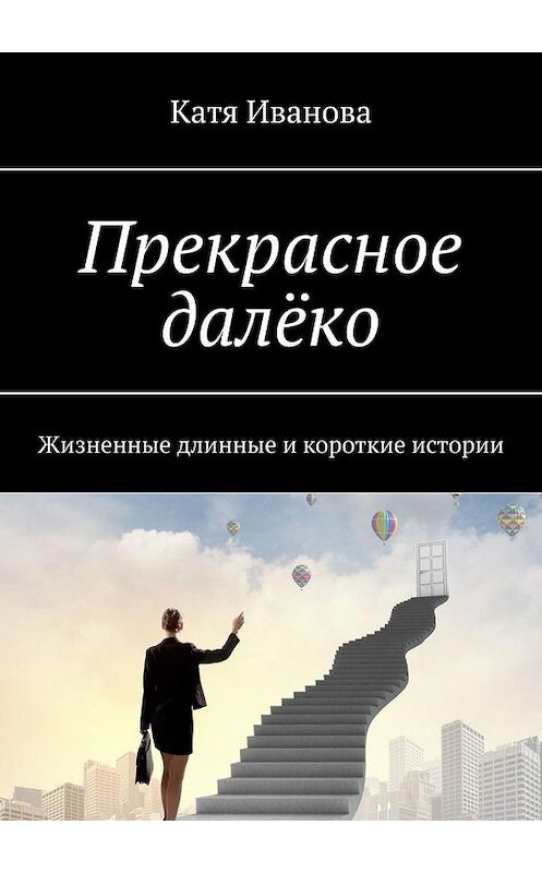 Обложка книги «Прекрасное далёко. Жизненные длинные и короткие истории» автора Кати Иванова. ISBN 9785005192318.