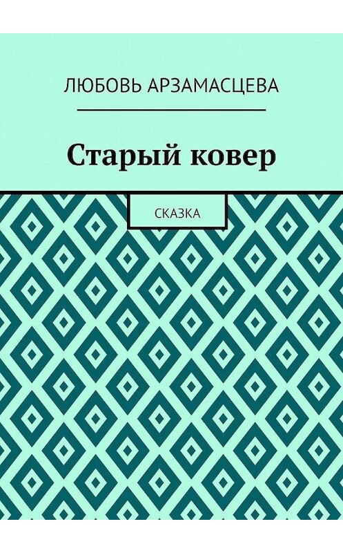 Обложка книги «Старый ковер. Сказка» автора Любовь Арзамасцевы. ISBN 9785449365620.