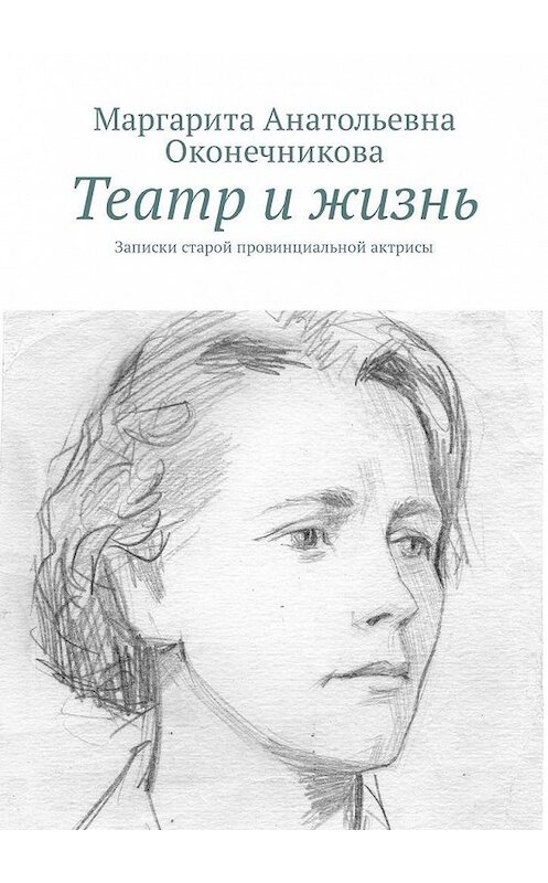 Обложка книги «Театр и жизнь. Записки старой провинциальной актрисы» автора Маргарити Оконечниковы. ISBN 9785449324818.